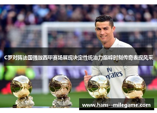 C罗对阵法国强敌西甲赛场展现决定性统治力巅峰时刻传奇表现风采