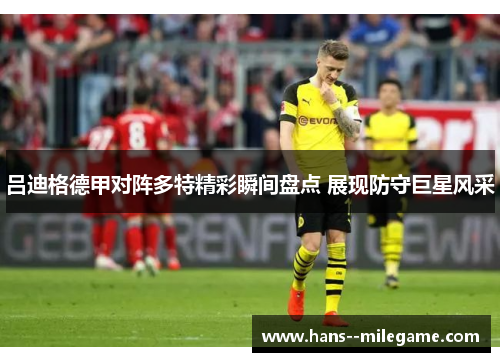 吕迪格德甲对阵多特精彩瞬间盘点 展现防守巨星风采