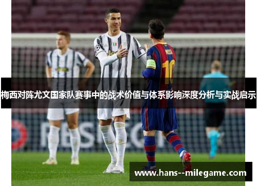 梅西对阵尤文国家队赛事中的战术价值与体系影响深度分析与实战启示