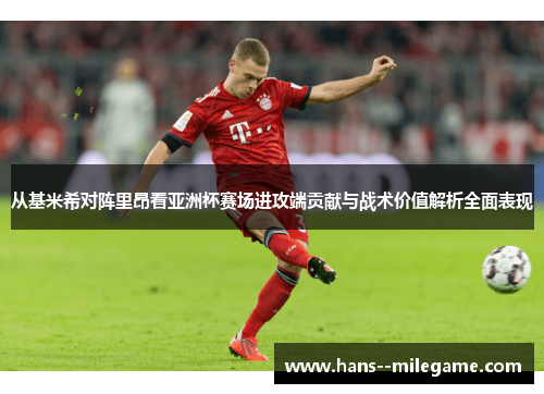 从基米希对阵里昂看亚洲杯赛场进攻端贡献与战术价值解析全面表现