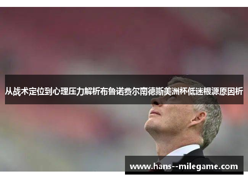 从战术定位到心理压力解析布鲁诺费尔南德斯美洲杯低迷根源原因析 从战术定位到心理压力解析布鲁诺费尔南德斯美洲杯低迷根源原因析