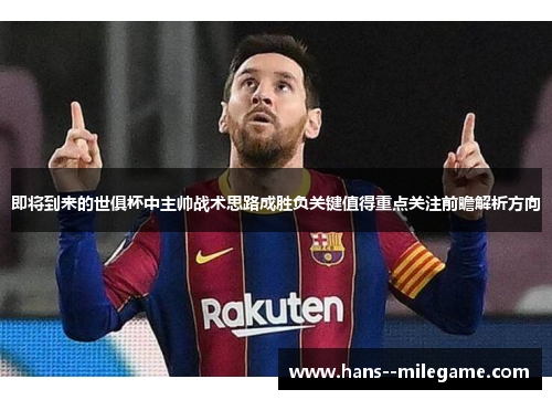 即将到来的世俱杯中主帅战术思路成胜负关键值得重点关注前瞻解析方向 即将到来的世俱杯中主帅战术思路成胜负关键值得重点关注前瞻解析方向