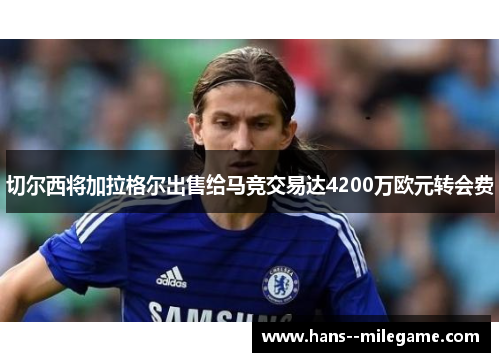 切尔西将加拉格尔出售给马竞交易达4200万欧元转会费 切尔西将加拉格尔出售给马竞交易达4200万欧元转会费