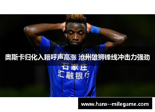 奥斯卡归化入籍呼声高涨 沧州雄狮锋线冲击力强劲 奥斯卡归化入籍呼声高涨 沧州雄狮锋线冲击力强劲