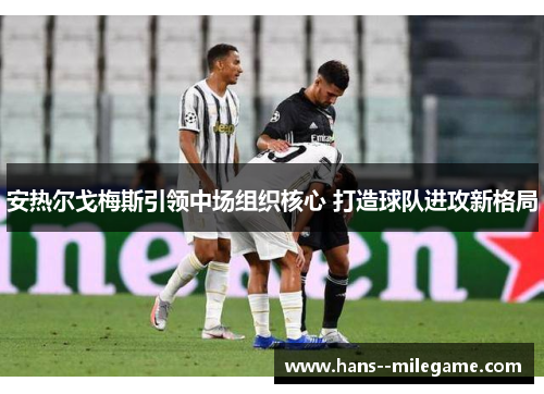 安热尔戈梅斯引领中场组织核心 打造球队进攻新格局 安热尔戈梅斯引领中场组织核心 打造球队进攻新格局