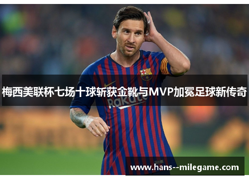梅西美联杯七场十球斩获金靴与MVP加冕足球新传奇 梅西美联杯七场十球斩获金靴与MVP加冕足球新传奇