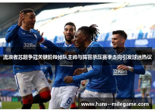 流浪者苏超争冠关键阶段掉队主帅与阵容承压赛季走向引发球迷热议 流浪者苏超争冠关键阶段掉队主帅与阵容承压赛季走向引发球迷热议