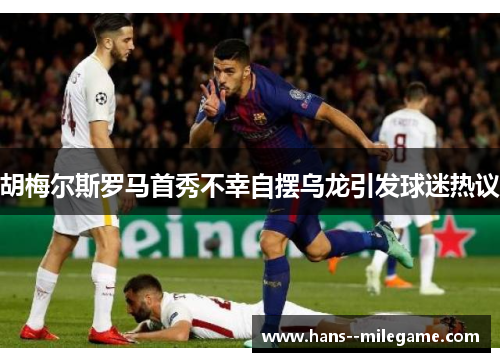 胡梅尔斯罗马首秀不幸自摆乌龙引发球迷热议 胡梅尔斯罗马首秀不幸自摆乌龙引发球迷热议