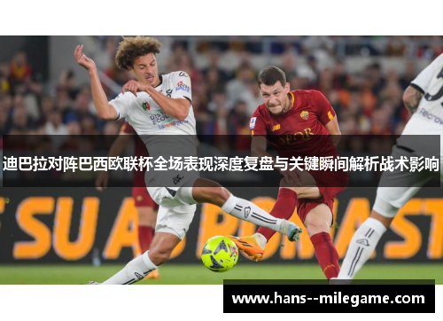 迪巴拉对阵巴西欧联杯全场表现深度复盘与关键瞬间解析战术影响 迪巴拉对阵巴西欧联杯全场表现深度复盘与关键瞬间解析战术影响