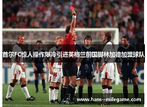 首尔FC惊人操作爆冷引进英格兰前国脚林加德加盟球队