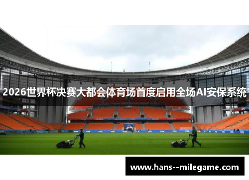2026世界杯决赛大都会体育场首度启用全场AI安保系统