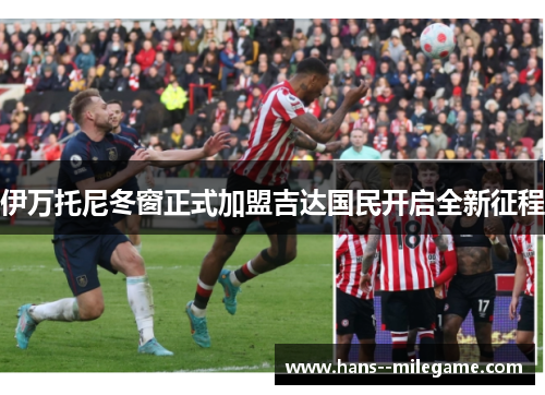 伊万托尼冬窗正式加盟吉达国民开启全新征程