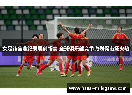 女足转会费纪录屡创新高 全球俱乐部竞争激烈促市场火热