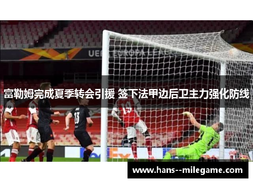 富勒姆完成夏季转会引援 签下法甲边后卫主力强化防线