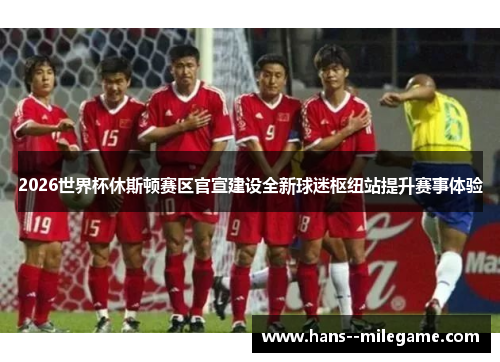 2026世界杯休斯顿赛区官宣建设全新球迷枢纽站提升赛事体验 2026世界杯休斯顿赛区官宣建设全新球迷枢纽站提升赛事体验