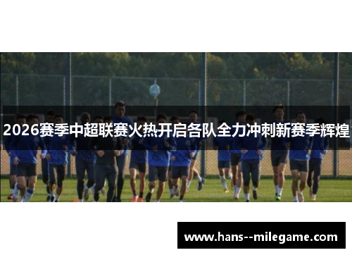 2026赛季中超联赛火热开启各队全力冲刺新赛季辉煌 2026赛季中超联赛火热开启各队全力冲刺新赛季辉煌