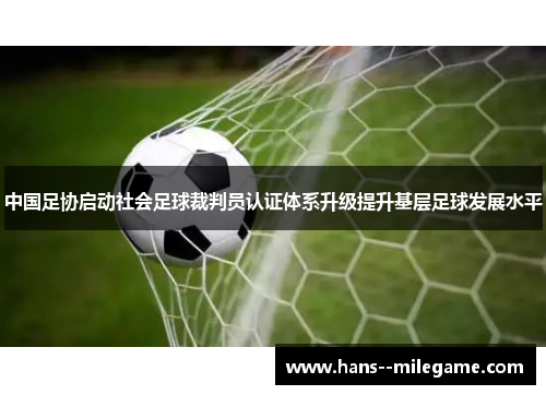 中国足协启动社会足球裁判员认证体系升级提升基层足球发展水平 中国足协启动社会足球裁判员认证体系升级提升基层足球发展水平