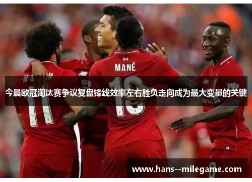 今晨欧冠淘汰赛争议复盘锋线效率左右胜负走向成为最大变量的关键 今晨欧冠淘汰赛争议复盘锋线效率左右胜负走向成为最大变量的关键