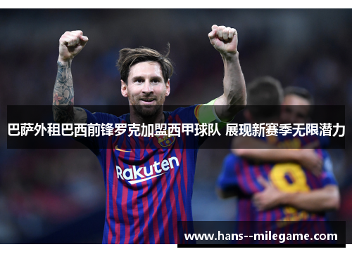 巴萨外租巴西前锋罗克加盟西甲球队 展现新赛季无限潜力 巴萨外租巴西前锋罗克加盟西甲球队 展现新赛季无限潜力